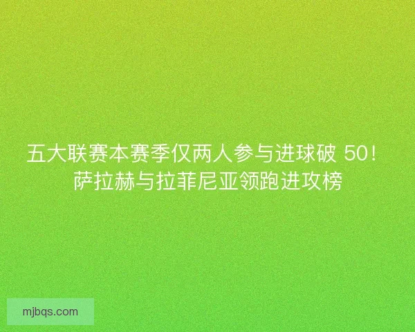 五大联赛本赛季仅两人参与进球破 50！萨拉赫与拉菲尼亚领跑进攻榜