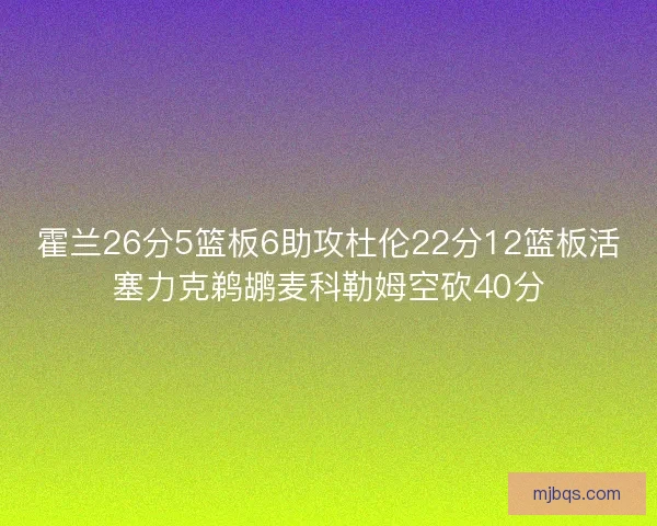 霍兰26分5篮板6助攻杜伦22分12篮板活塞力克鹈鹕麦科勒姆空砍40分