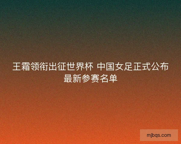 王霜领衔出征世界杯 中国女足正式公布最新参赛名单