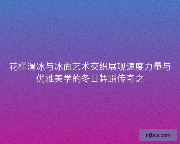 花样滑冰与冰面艺术交织展现速度力量与优雅美学的冬日舞蹈传奇之