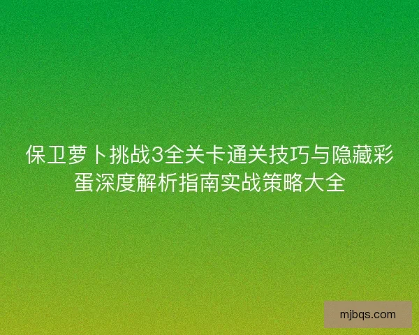 保卫萝卜挑战3全关卡通关技巧与隐藏彩蛋深度解析指南实战策略大全
