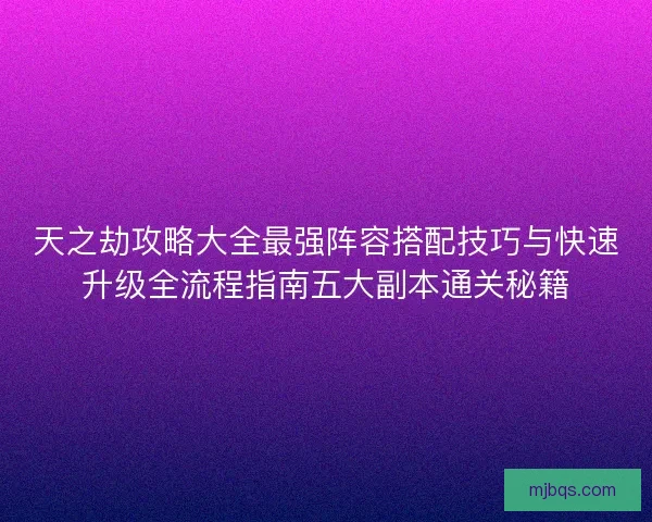 天之劫攻略大全最强阵容搭配技巧与快速升级全流程指南五大副本通关秘籍