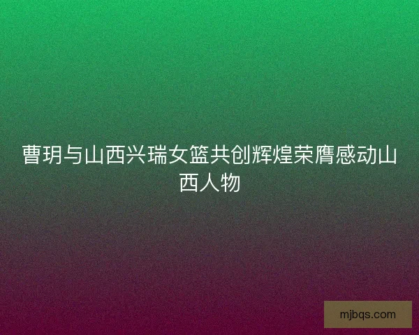 曹玥与山西兴瑞女篮共创辉煌荣膺感动山西人物