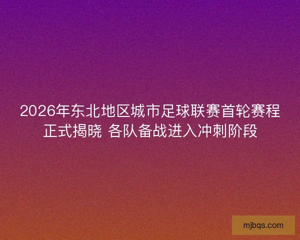 2026年东北地区城市足球联赛首轮赛程正式揭晓 各队备战进入冲刺阶段