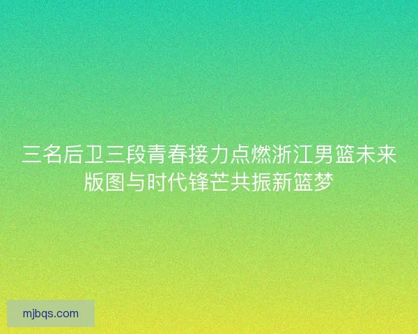 三名后卫三段青春接力点燃浙江男篮未来版图与时代锋芒共振新篮梦