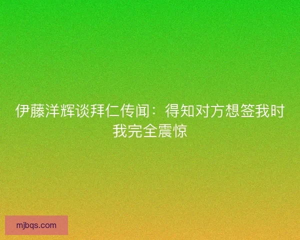 伊藤洋辉谈拜仁传闻：得知对方想签我时我完全震惊