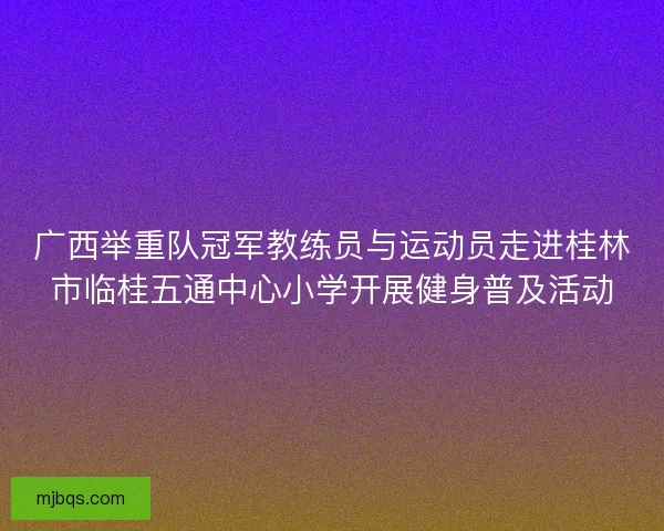 广西举重队冠军教练员与运动员走进桂林市临桂五通中心小学开展健身普及活动