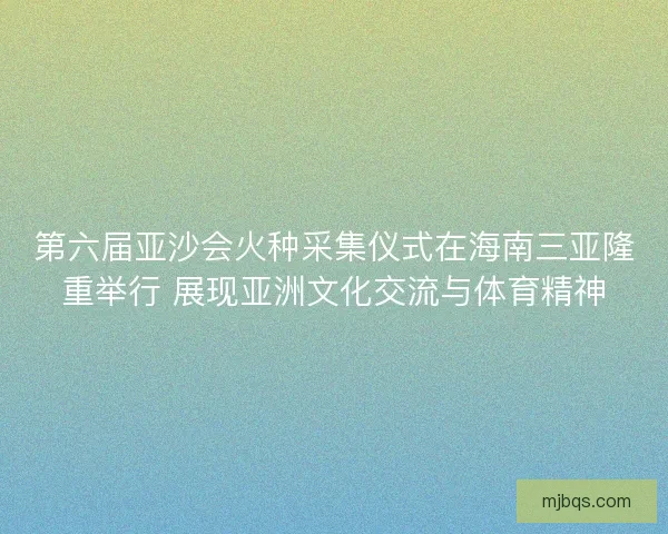第六届亚沙会火种采集仪式在海南三亚隆重举行 展现亚洲文化交流与体育精神