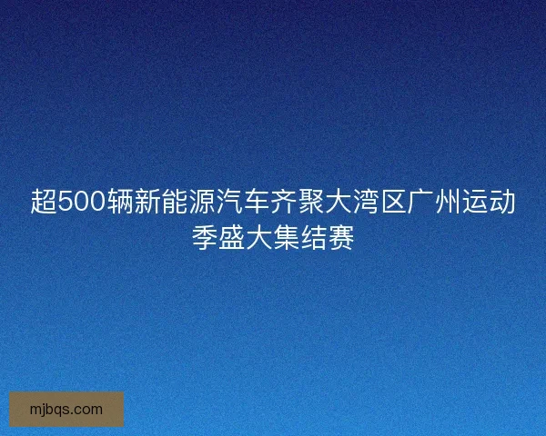 超500辆新能源汽车齐聚大湾区广州运动季盛大集结赛
