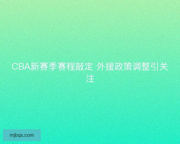 CBA新赛季赛程敲定 外援政策调整引关注