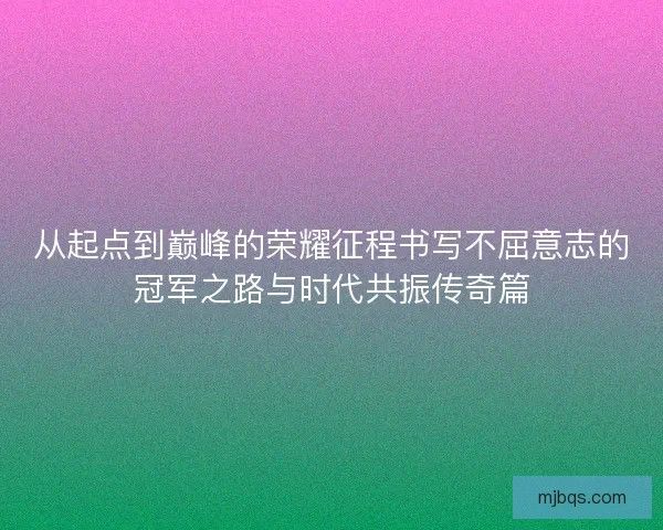 从起点到巅峰的荣耀征程书写不屈意志的冠军之路与时代共振传奇篇