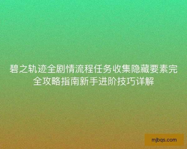 碧之轨迹全剧情流程任务收集隐藏要素完全攻略指南新手进阶技巧详解