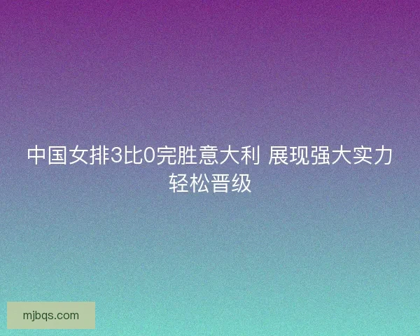 中国女排3比0完胜意大利 展现强大实力轻松晋级