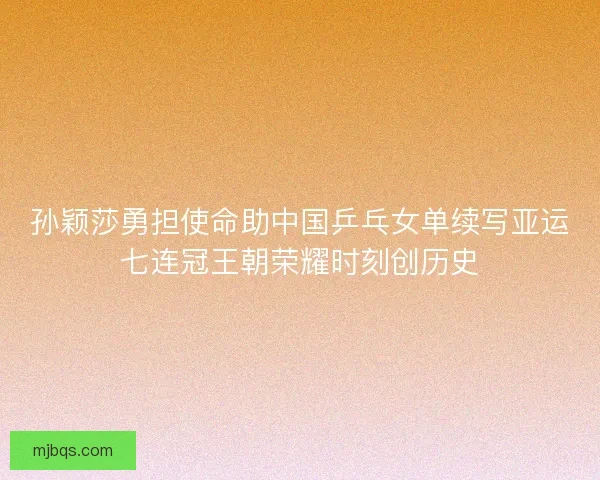 孙颖莎勇担使命助中国乒乓女单续写亚运七连冠王朝荣耀时刻创历史