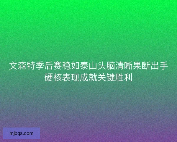 文森特季后赛稳如泰山头脑清晰果断出手硬核表现成就关键胜利