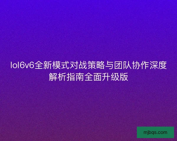 lol6v6全新模式对战策略与团队协作深度解析指南全面升级版