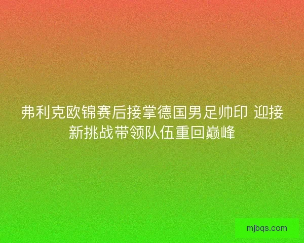 弗利克欧锦赛后接掌德国男足帅印 迎接新挑战带领队伍重回巅峰