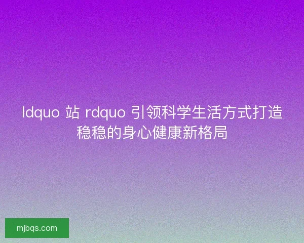 ldquo 站 rdquo 引领科学生活方式打造稳稳的身心健康新格局
