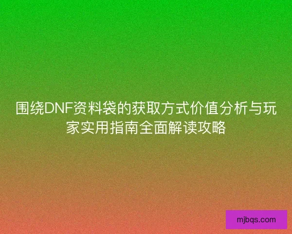 围绕DNF资料袋的获取方式价值分析与玩家实用指南全面解读攻略